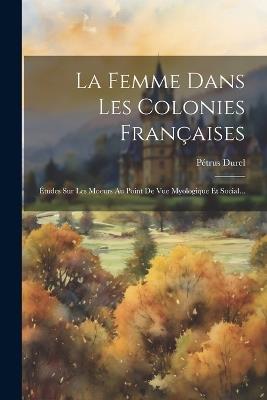 La Femme Dans Les Colonies Françaises: Études Sur Les Moeurs Au Point De Vue Myologique Et Social... - Pétrus Durel - cover