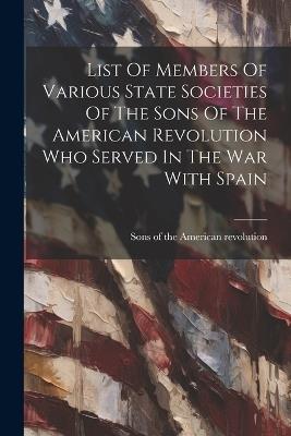 List Of Members Of Various State Societies Of The Sons Of The American Revolution Who Served In The War With Spain - cover