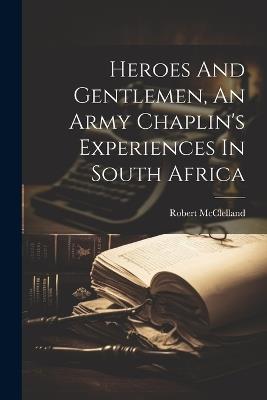 Heroes And Gentlemen, An Army Chaplin's Experiences In South Africa - Robert McClelland - cover