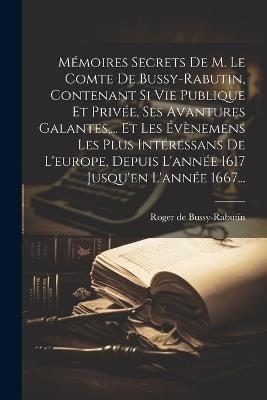 Mémoires Secrets De M. Le Comte De Bussy-rabutin, Contenant Si Vie Publique Et Privée, Ses Avantures Galantes, ... Et Les Évènemens Les Plus Intéressans De L'europe, Depuis L'année 1617 Jusqu'en L'année 1667... - Roger De Bussy-Rabutin - cover