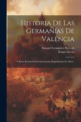 Historia De Las Germanías De Valencia: Y Breve Reseña Del Levantamiento Republicano De 1869... - Manuel Fernández Herrero,Roque Barcia - cover