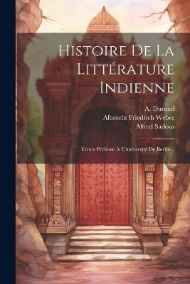 Histoire De La Littérature Indienne: Cours Professé À L'université De Berlin... - Albrecht Friedrich Weber,Alfred Sadous,A Durand - cover