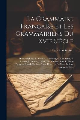 La Grammaire Française Et Les Grammairiens Du Xvie Siècle: Dubois (sylvius), L. Meigret, J. Pelletier, G. Des Autels, P. Ramus, J. Garnier, J. Pillot, Ab. Mathieu, Rob. Et Henri Estienne, Claude De Saint-lien, Théodore De Bèze. Lexique Comparé, Etc... - Charles-Louis Livet - cover
