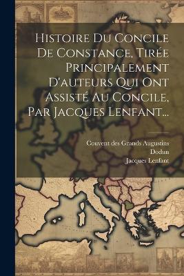 Histoire Du Concile De Constance, Tirée Principalement D'auteurs Qui Ont Assisté Au Concile, Par Jacques Lenfant... - Jacques Lenfant,Dodun - cover