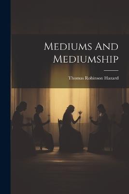 Mediums And Mediumship - Thomas Robinson Hazard - cover