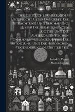 Der Geistliche Führer, oder Unterricht ueber das Gebet, die Betrachtung und Beschauung, ueber die heimsuchungen Gottes und die außerordentlichen Gnadenerweisungen, ueber die Abtödtung und die heroischen Tugendübungen, Dritter Teil