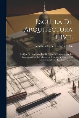 Escuela De Arquitectura Civil: En Que Se Contienen Los Ordenes De Arquitectura, La Distribucion De Los Planos De Templos Y Casas, Y El Conocimiento De Los Materiales... - cover