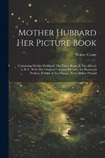 Mother Hubbard Her Picture Book: Containing Mother Hubbard, The Three Bears, & The Absurb A, B, C, With The Original Coloured Pictures, An Illustrated Preface, & Odds & End Papers, Never Before Printed
