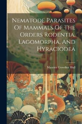 Nematode Parasites Of Mammals Of The Orders Rodentia, Lagomorpha, And Hyraciodea - Maurice Crowther Hall - cover