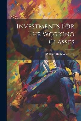 Investments For The Working Classes - William Rathbone Greg - cover