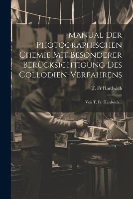 Manual Der Photographischen Chemie Mit Besonderer Berücksichtigung Des Collodien-verfahrens: Von T. Fr. Hardwich... - T Hardwich - cover