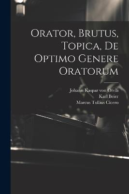 Orator, Brutus, Topica, De Optimo Genere Oratorum - Marcus Tullius Cicero,Karl Beier - cover