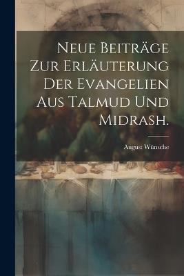 Neue Beiträge zur Erläuterung der Evangelien aus Talmud und Midrash. - August Wünsche - cover
