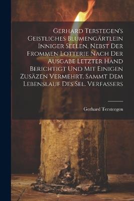 Gerhard Terstegen's Geistliches Blumengärtlein Inniger Seelen, Nebst Der Frommen Lotterie Nach Der Ausgabe Letzter Hand Berichtigt Und Mit Einigen Zusäzen Vermehrt, Sammt Dem Lebenslauf Des Sel. Verfassers - Gerhard Tersteegen - cover