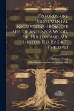 Oxfordshire Monumental Inscriptions, From The Mss. Of Antony À Wood, Dr. Hulton And Mr. Hinton [ed. By Sir T. Phillips.]