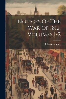 Notices Of The War Of 1812, Volumes 1-2 - John Armstrong - cover