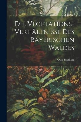 Die Vegetations-Verhältnisse des bayerischen Waldes - Otto Sendtner - cover