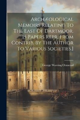 Archæological Memoirs Relating To The East Of Dartmoor. [5 Papers Repr. From Contrib. By The Author To Various Societies.] - George Wareing Ormerod - cover