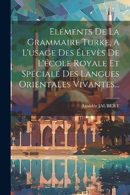 Eléments De La Grammaire Turke, A L'usage Des Élevès De L'école Royale Et Spéciale Des Langues Orientales Vivantes... - Amédée Jaubert - cover