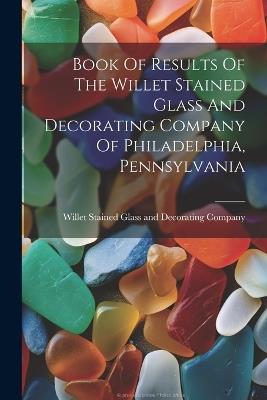 Book Of Results Of The Willet Stained Glass And Decorating Company Of Philadelphia, Pennsylvania - cover