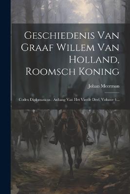 Geschiedenis Van Graaf Willem Van Holland, Roomsch Koning: Codex Diplomaticus: Anhang Van Het Vierde Deel, Volume 4... - Johan Meerman - cover