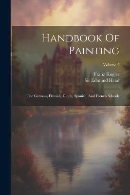 Handbook Of Painting: The German, Flemish, Dutch, Spanish, And French Schools; Volume 2 - Franz Kugler - cover