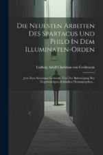 Die Neuesten Arbeiten Des Spartacus Und Philo In Dem Illuminaten-orden: Jetzt Zum Erstenmal Gedruckt, Und Zur Beherzigung Bey Gegenwärtigen Zeitläuften Herausgegeben...