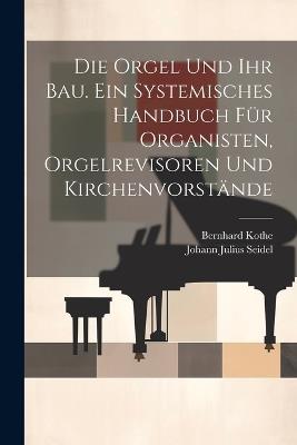 Die Orgel und ihr Bau. Ein systemisches Handbuch für Organisten, Orgelrevisoren und Kirchenvorstände - Johann Julius Seidel,Bernhard Kothe - cover
