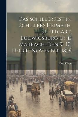 Das Schillerfest in Schillers heimath, Stuttgart, Ludwigsburg und Marbach, Den 9., 10. Und 11. November 1859 - Otto Elben - cover
