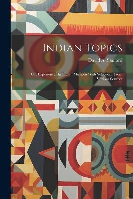 Indian Topics: Or, Experiences In Indian Missions With Selections From Various Sources - David A Sanford - cover