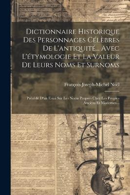 Dictionnaire Historique Des Personnages Célèbres De L'antiquité... Avec L'étymologie Et La Valeur De Leurs Noms Et Surnoms: Précédé D'un Essai Sur Les Noms Propres Chez Les Peuples Anciens Et Modernes... - François-Joseph-Michel Noël - cover