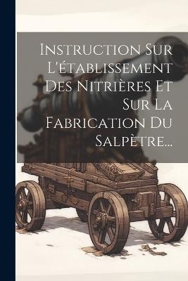 Instruction Sur L'établissement Des Nitrières Et Sur La Fabrication Du Salpètre... - Anonymous - cover