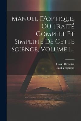 Manuel D'optique, Ou Traité Complet Et Simplifié De Cette Science, Volume 1... - David Brewster,Paul Vergnaud - cover