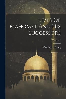 Lives Of Mahomet And His Successors; Volume 1 - Washington Irving - cover