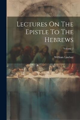 Lectures On The Epistle To The Hebrews; Volume 2 - William Lindsay - cover