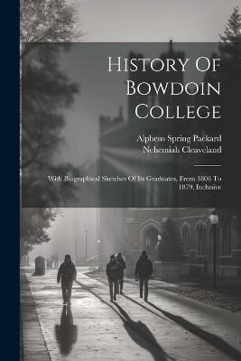 History Of Bowdoin College: With Biographical Sketches Of Its Graduates, From 1806 To 1879, Inclusive - Nehemiah Cleaveland - cover
