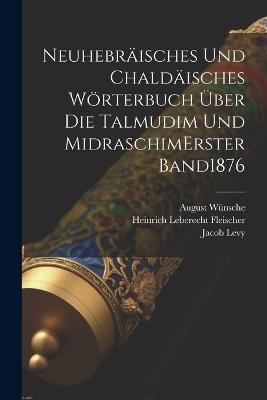 Neuhebräisches Und Chaldäisches Wörterbuch Über Die Talmudim Und Midraschim erster band 1876 - Jacob Levy,August Wünsche - cover