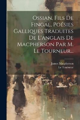 Ossian, Fils De Fingal, Poésies Galliques Traduites De L'anglais De Macpherson Par M. Le Tourneur... - James MacPherson,Le Tourneur - cover