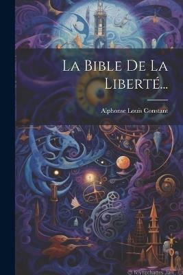 La Bible De La Liberté... - Alphonse Louis Constant - cover
