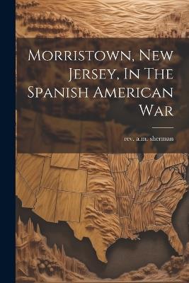 Morristown, New Jersey, In The Spanish American War - A M Sherman - cover