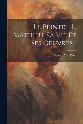 Le Peintre L. Mathieu, Sa Vie Et Ses Oeuvres... - Edward Van Even - cover