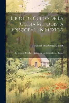 Libro De Culto De La Iglesia Metodista Episcopal En Mexico: Juntamente Con Los Himnos De Las Iglesias Evangélicas... - Methodist Episcopal Church - cover