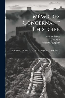 Mémoires Concernant L'histoire: Les Sciences, Les Arts, Les M&#156;urs, Les Usages, &c. Des Chinois, Volume 1... - Joseph Marie Amiot,François Bourgeois - cover