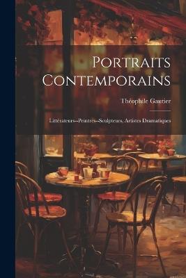 Portraits Contemporains: Littérateurs--Peintres--Sculpteurs, Artistes Dramatiques - Théophile Gautier - cover