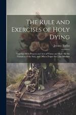 The Rule and Exercises of Holy Dying: Together With Prayers and Acts of Virtue and Rules for the Visitation of the Sick, and Offices Proper for That Ministry