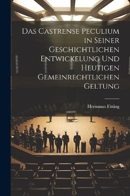 Das Castrense Peculium in Seiner Geschichtlichen Entwickelung Und Heutigen Gemeinrechtlichen Geltung - Hermann Fitting - cover