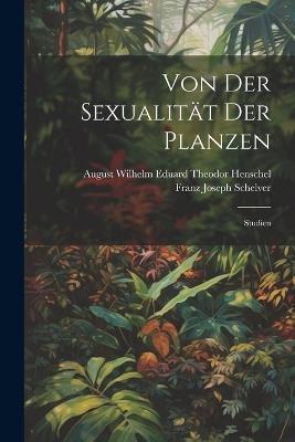 Von Der Sexualität Der Planzen: Studien - August Wilhelm Eduard Theodor Henschel,Franz Joseph Schelver - cover