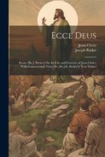 Ecce Deus: Essays [By J. Parker] On the Life and Doctrine of Jesus Christ; With Controversial Notes On [Sir J.R. Seeley's] 'ecce Homo'