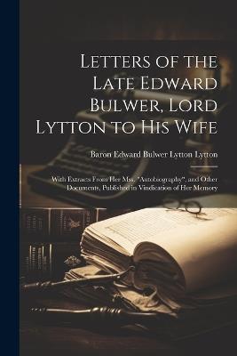 Letters of the Late Edward Bulwer, Lord Lytton to His Wife: With Extracts From Her Mss. "Autobiography", and Other Documents, Published in Vindication of Her Memory - Baron Edward Bulwer Lytton Lytton - cover
