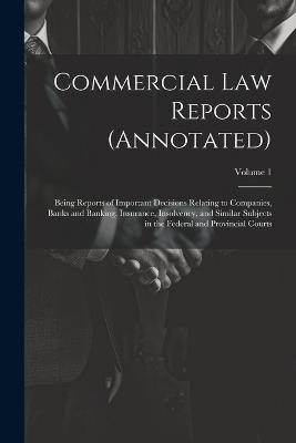Commercial Law Reports (Annotated): Being Reports of Important Decisions Relating to Companies, Banks and Banking, Insurance, Insolvency, and Similar Subjects in the Federal and Provincial Courts; Volume 1 - Anonymous - cover